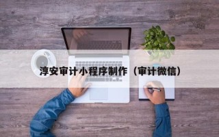 义乌淳安审计小程序制作（审计微信）