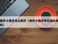 义乌国外小程序怎么制作（海外小程序能在国内用吗）
