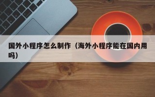 义乌国外小程序怎么制作（海外小程序能在国内用吗）