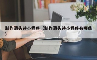 义乌制作藏头诗小程序（制作藏头诗小程序有哪些）