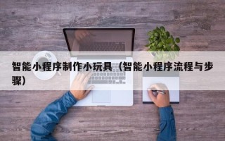义乌智能小程序制作小玩具（智能小程序流程与步骤）
