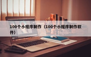 义乌100个小程序制作（100个小程序制作软件）